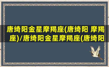 唐绮阳金星摩羯座(唐绮阳 摩羯座)/唐绮阳金星摩羯座(唐绮阳 摩羯座)-我的网站